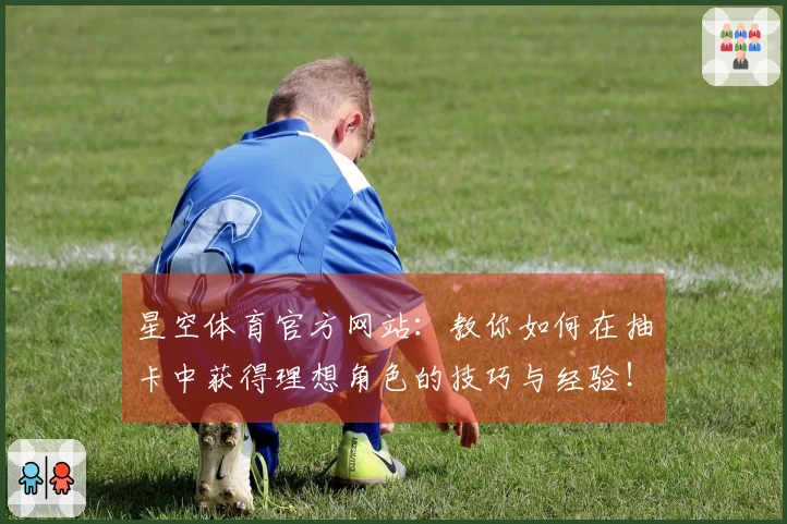 星空体育官方网站：教你如何在抽卡中获得理想角色的技巧与经验！