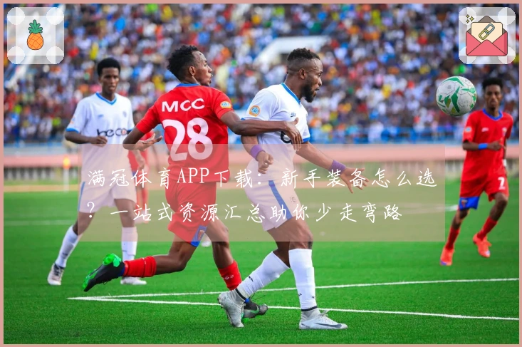 满冠体育APP下载：新手装备怎么选？一站式资源汇总助你少走弯路