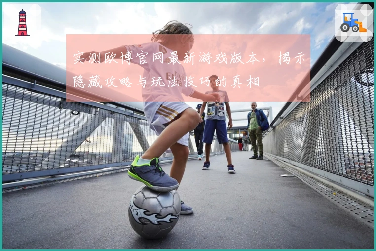 实测欧博官网最新游戏版本，揭示隐藏攻略与玩法技巧的真相
