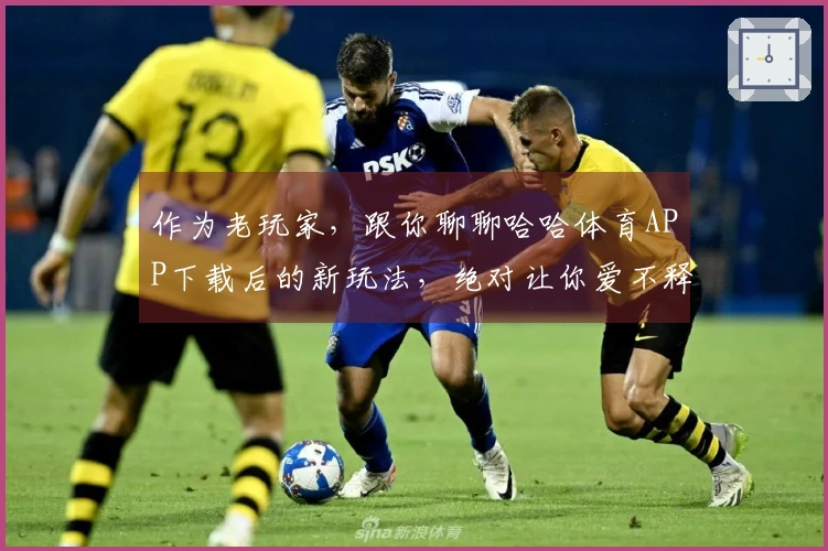 作为老玩家，跟你聊聊哈哈体育APP下载后的新玩法，绝对让你爱不释手！