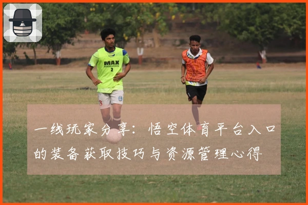 一线玩家分享：悟空体育平台入口的装备获取技巧与资源管理心得