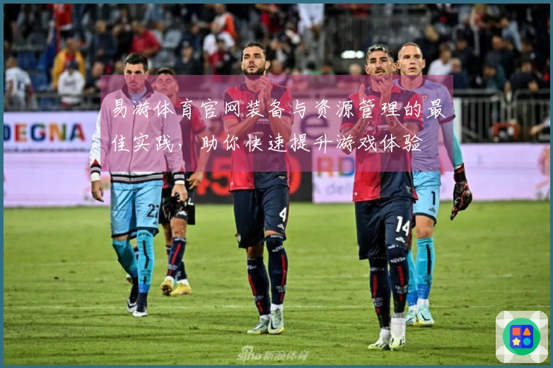 易游体育官网装备与资源管理的最佳实践，助你快速提升游戏体验