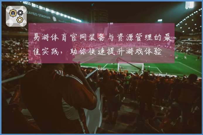 易游体育官网装备与资源管理的最佳实践，助你快速提升游戏体验
